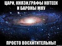 цари, князи,графы котеек и бароны мяу просто восхитительны!