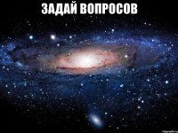 задай вопросов 