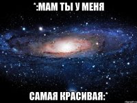 *:мам ты у меня самая красивая:*