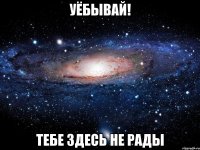 уёбывай! тебе здесь не рады