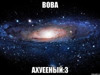 вова ахуееный:3