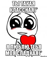 ты такая классная)* я люблю тебя моя сладкая)*