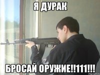 я дурак бросай оружие!!111!!!