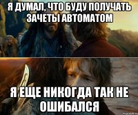 я думал, что буду получать зачеты автоматом я еще никогда так не ошибался