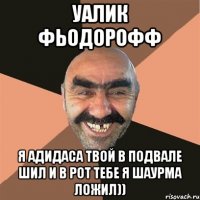 уалик фьодорофф я адидаса твой в подвале шил и в рот тебе я шаурма ложил))