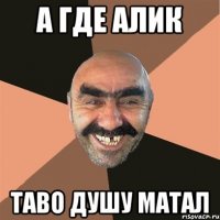 а где алик таво душу матал