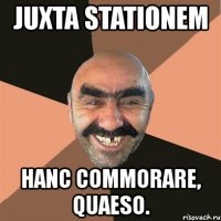 juxta stationem hanc commorare, quaeso.