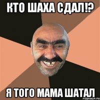 кто шаха сдал!? я того мама шатал