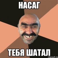 насаг тебя шатал