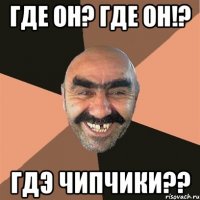 где он? где он!? гдэ чипчики??