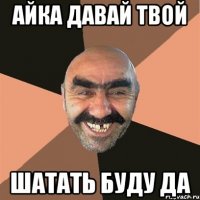 айка давай твой шатать буду да