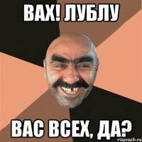 вах! лублу вас всех, да?