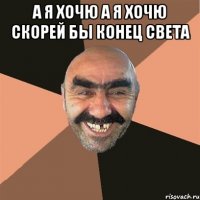 а я хочю а я хочю скорей бы конец света 