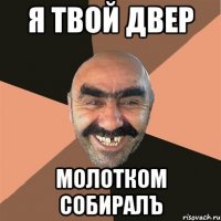 я твой двер молотком собиралъ