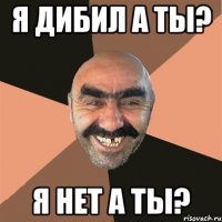 я дибил а ты? я нет а ты?