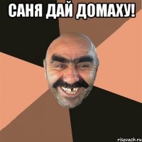 саня дай домаху! 