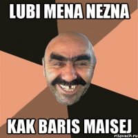 lubi mena nezna kak baris maisej