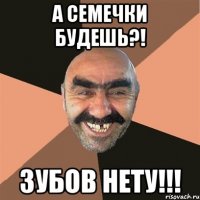 а семечки будешь?! зубов нету!!!