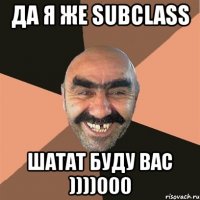 да я же subclass шатат буду вас ))))000