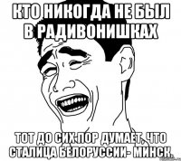 кто никогда не был в радивонишках тот до сих пор думает, что сталица белоруссии- минск.