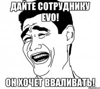 дайте сотруднику evo! он хочет вваливать!