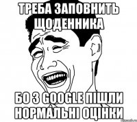 треба заповнить щоденника бо з google пiшли нормальнi оцiнки