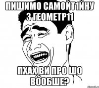 пишимо самойт1йну з геометр11 пхах ви про шо вообше?