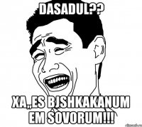 dasadul?? xa,,es bjshkakanum em sovorum!!!