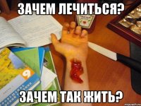 зачем лечиться? зачем так жить?