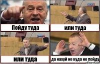 Пойду туда или туда или туда да нахуй не куда не пойду