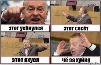 этот уебнулся этот сосёт зтот ахуел чё за хуйня