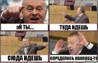 эЙ ТЫ.... ТУДА ИДЕШЬ СЮДА ИДЕШЬ ОПРЕДЕЛИСЬ НАКОНЕЦ-ТО