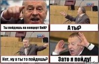 Ты пойдешь на концерт ПиН? А ты? Нет, ну а ты то пойдешь? Зато я пойду!