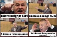 В Астане будет EXPO в Астане Азиада была В Астане и телки красивые А что Москва? Москва давай до свидание!!