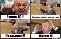 Репину ВОН! Как она посмела 3 и 4 всем поставить? На мыло её! А всем 5!