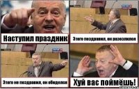 Наступил праздник Этого поздравил, он разозлился Этого не поздравил, он обиделся Хуй вас поймёшь!