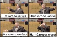 Тот кого-то нагнул Этот кого-то нагнул Все кого-то нагибают Нагибаторы хуевы