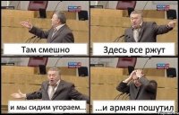 Там смешно Здесь все ржут и мы сидим угораем... ...и армян пошутил