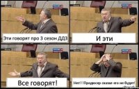 Эти говорят про 3 сезон ДДЗ И эти Все говорят! Нет!!!Продюсер сказал его не будет!