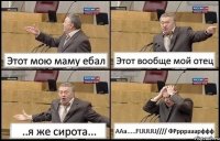 Этот мою маму ебал Этот вообще мой отец ..я же сирота... ААа.....FUUUU//// ФРрррааарффф