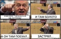 Я ему кричу: "Там болото,не едь,застрянешь" И там болото А он там поехал... Застрял...