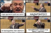 Традэн Ды Питеро дой чаен МОРЕ!!! Надарэнпэ!!! Пу Валадарка лэн СВЭТО!!! ЧАЯ УДОЙ РАНЯ!!!ЛЭНАПЭ ПАШ ШИРО!!! ОТВЕЧАЮ!!