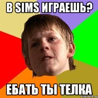 в sims играешь? ебать ты телка