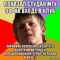 показал студак мгу эф на входе в клуб охранник попросил сосчитать обратную матрицу и определенный интеграл- не попал в клуб ;(