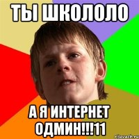 ты школоло а я интернет одмин!!!11