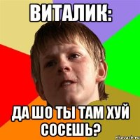 виталик: да шо ты там хуй сосешь?