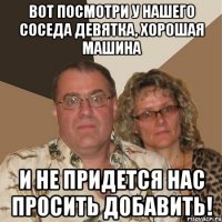 вот посмотри у нашего соседа девятка, хорошая машина и не придется нас просить добавить!