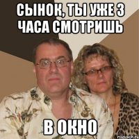 сынок, ты уже 3 часа смотришь в окно