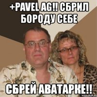 +pavel ag!! сбрил бороду себе сбрей аватарке!!