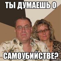 ты думаешь о самоубийстве?